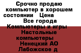 Срочно продаю компьютер в хорошем состоянии › Цена ­ 25 000 - Все города Компьютеры и игры » Настольные компьютеры   . Ненецкий АО,Лабожское д.